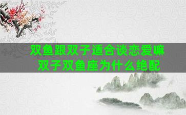 双鱼跟双子适合谈恋爱嘛 双子双鱼座为什么绝配